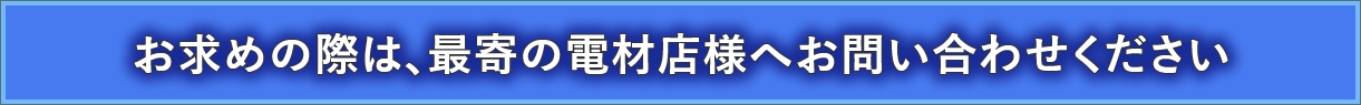 お求めの際は、最寄の電材店様へお問合せください。